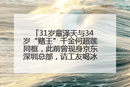 31岁章泽天与34岁“赌王”千金何超莲同框，此前曾现身京东深圳总部，请工友喝冰饮，点了300多杯