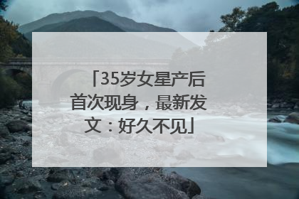 35岁女星产后首次现身，最新发文：好久不见