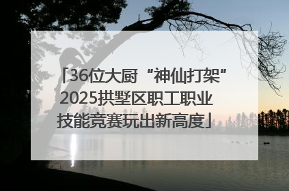 36位大厨“神仙打架” 2025拱墅区职工职业技能竞赛玩出新高度