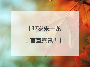 37岁朱一龙，官宣喜讯！