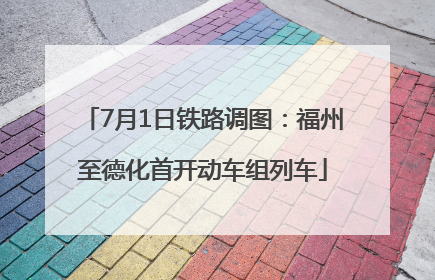 7月1日铁路调图：福州至德化首开动车组列车