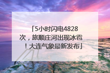 5小时闪电4828次，旅顺庄河出现冰雹！大连气象最新发布