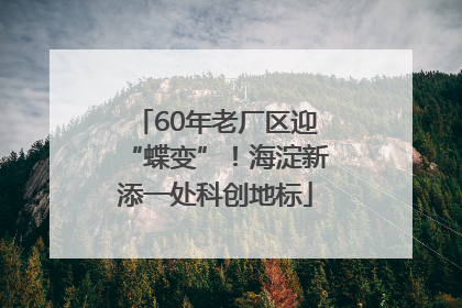 60年老厂区迎“蝶变”！海淀新添一处科创地标