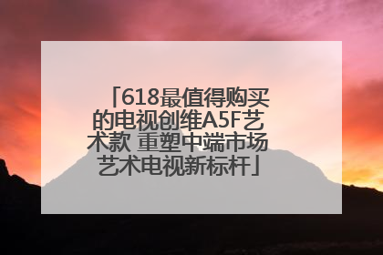 618最值得购买的电视创维A5F艺术款 重塑中端市场艺术电视新标杆