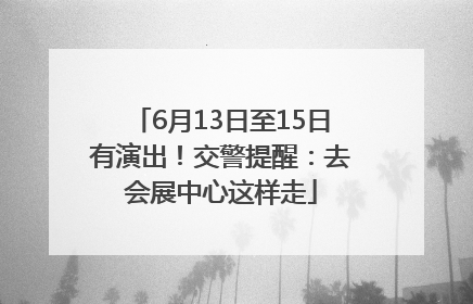 6月13日至15日有演出！交警提醒：去会展中心这样走