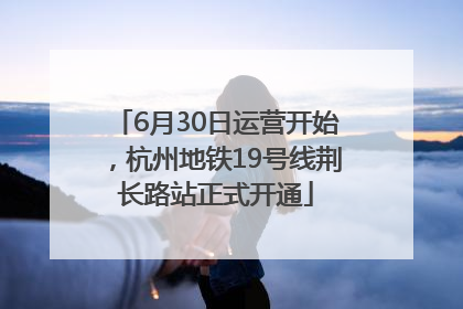 6月30日运营开始，杭州地铁19号线荆长路站正式开通
