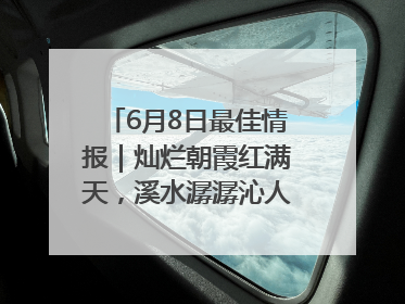 6月8日最佳情报｜灿烂朝霞红满天，溪水潺潺沁人心！恭喜获奖