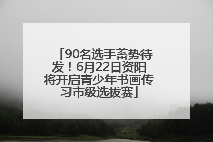 90名选手蓄势待发！6月22日资阳将开启青少年书画传习市级选拔赛