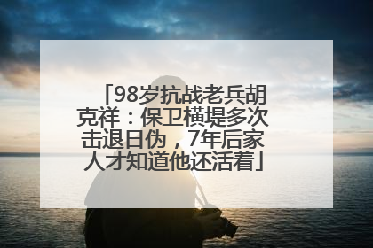 98岁抗战老兵胡克祥：保卫横堤多次击退日伪，7年后家人才知道他还活着