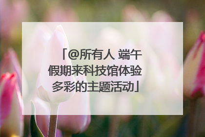 @所有人 端午假期来科技馆体验多彩的主题活动