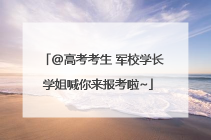 @高考考生 军校学长学姐喊你来报考啦~