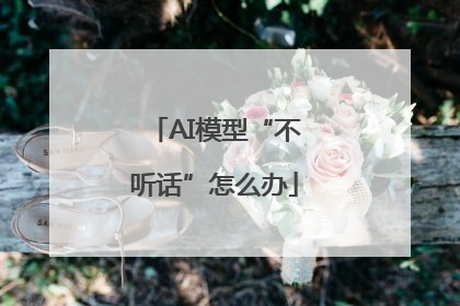 AI模型“不听话”怎么办