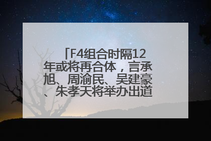 F4组合时隔12年或将再合体，言承旭、周渝民、吴建豪、朱孝天将举办出道25周年演唱会
