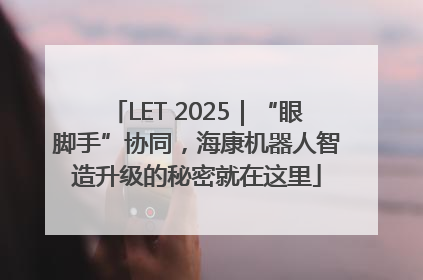 LET 2025｜“眼脚手”协同，海康机器人智造升级的秘密就在这里