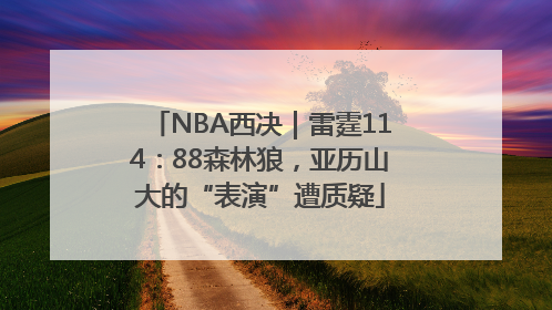 NBA西决｜雷霆114：88森林狼，亚历山大的“表演”遭质疑